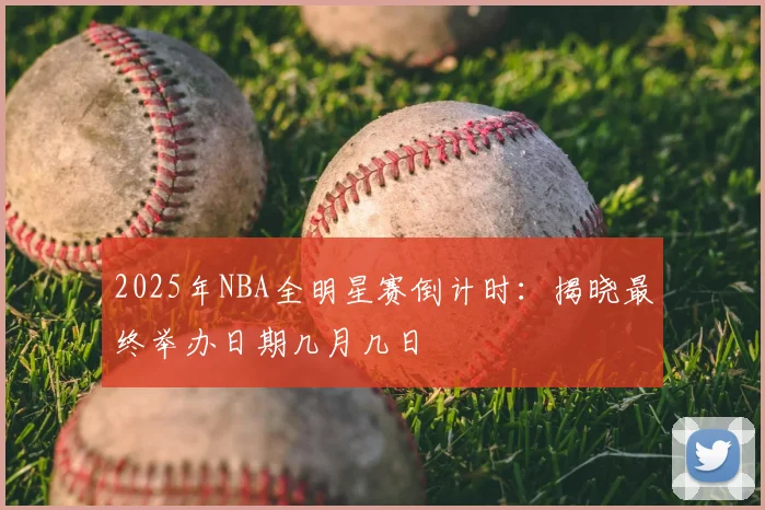 2025年NBA全明星赛倒计时:揭晓最终举办日期几月几日