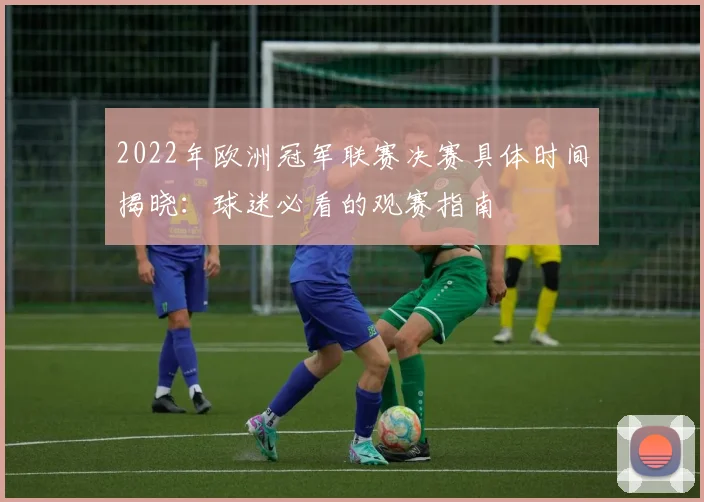 2022年欧洲冠军联赛决赛具体时间揭晓：球迷必看的观赛指南