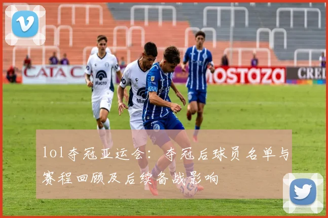 lol夺冠亚运会:夺冠后球员名单与赛程回顾及后续备战影响