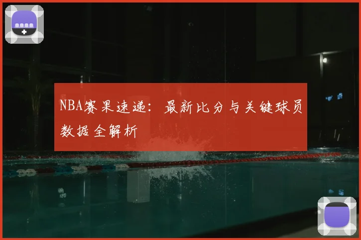 NBA赛果速递：最新比分与关键球员数据全解析