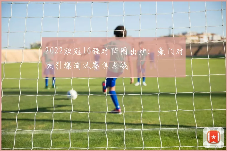 2022欧冠16强对阵图出炉：豪门对决引爆淘汰赛焦点战