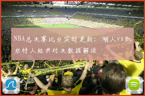 NBA总决赛比分实时更新：湖人vs凯尔特人经典对决数据解读
