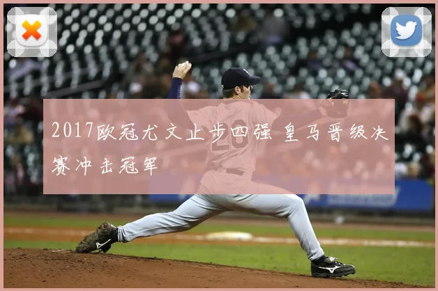 2017欧冠尤文止步四强 皇马晋级决赛冲击冠军