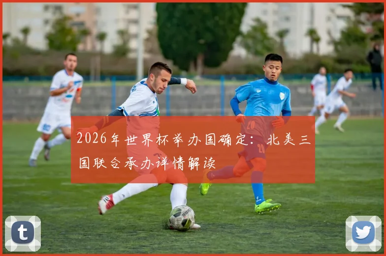 2026年世界杯举办国确定：北美三国联合承办详情解读