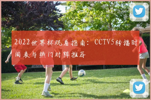 2022世界杯观看指南:CCTV5转播时间表与热门对阵推荐