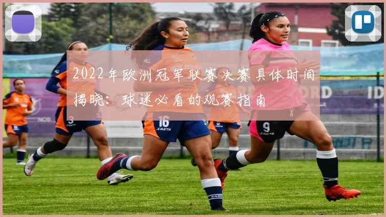 2022年欧洲冠军联赛决赛具体时间揭晓：球迷必看的观赛指南