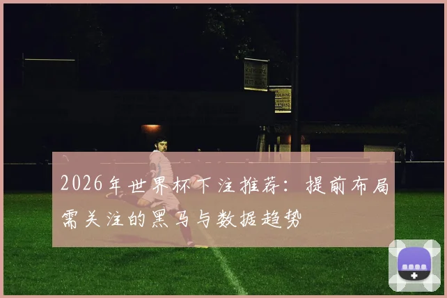 2026年世界杯下注推荐：提前布局需关注的黑马与数据趋势