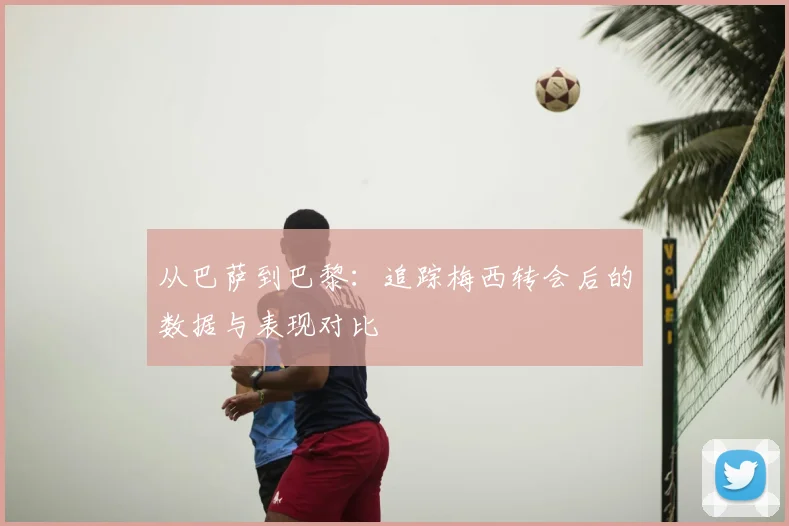 从巴萨到巴黎:追踪梅西转会后的数据与表现对比