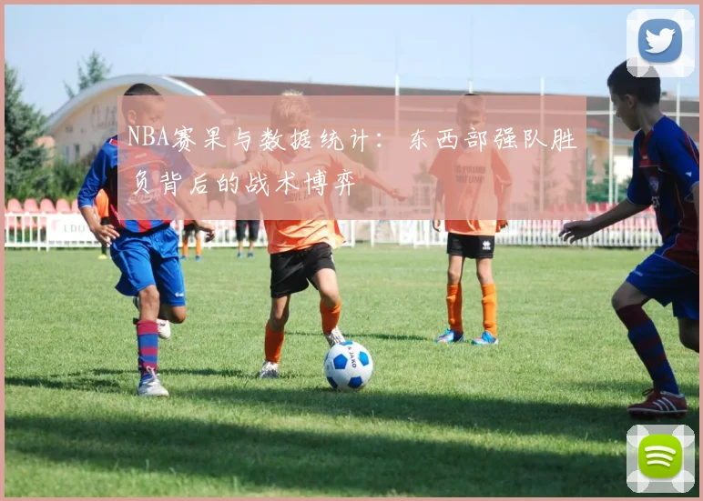 NBA赛果与数据统计：东西部强队胜负背后的战术博弈